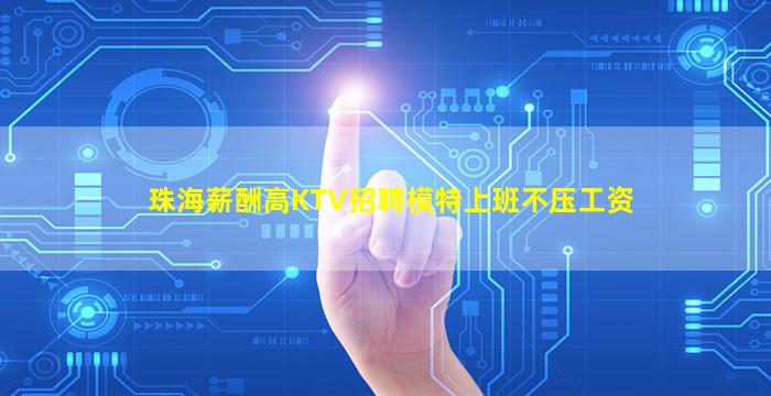 珠海薪酬高KTV招聘模特上班不压工资