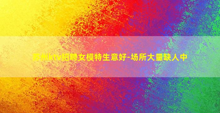 苏州ktv招聘女模特生意好-场所大量缺人中